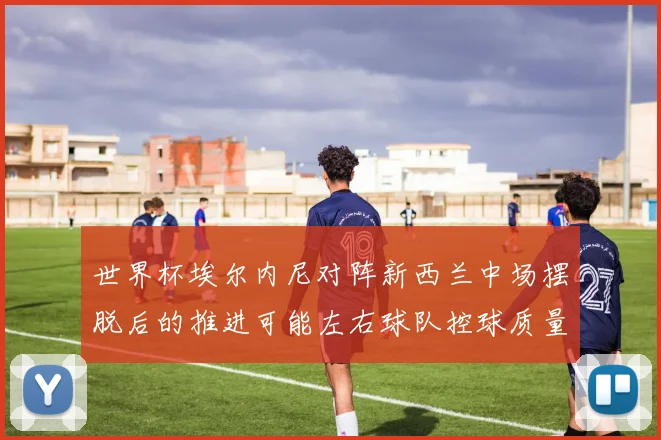 世界杯埃尔内尼对阵新西兰中场摆脱后的推进可能左右球队控球质量