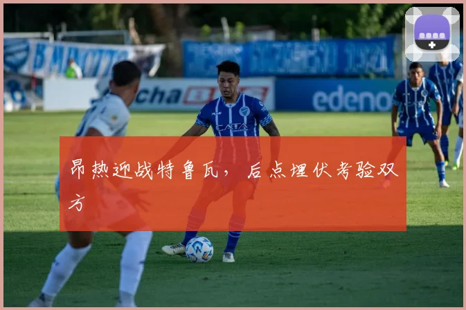 昂热迎战特鲁瓦，后点埋伏考验双方
